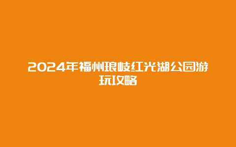 2024年福州琅岐红光湖公园游玩攻略