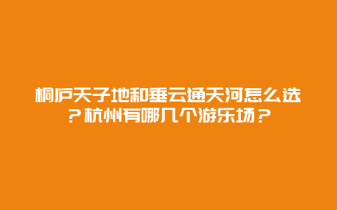 桐庐天子地和垂云通天河怎么选？杭州有哪几个游乐场？