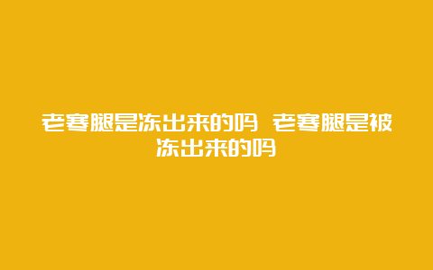 老寒腿是冻出来的吗 老寒腿是被冻出来的吗