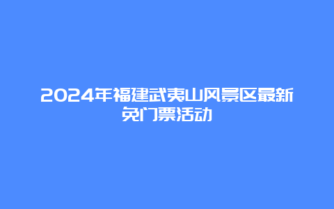 2024年福建武夷山风景区最新免门票活动