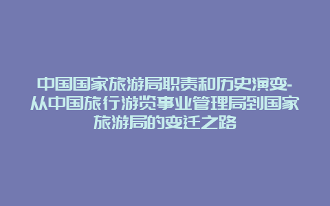 中国国家旅游局职责和历史演变-从中国旅行游览事业管理局到国家旅游局的变迁之路