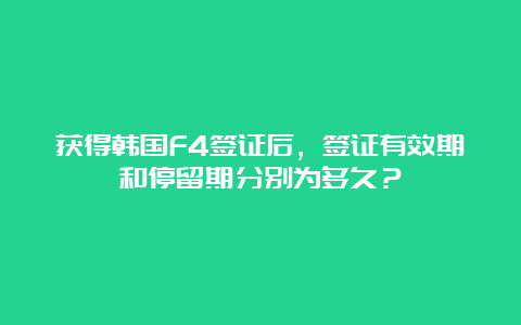 获得韩国F4签证后，签证有效期和停留期分别为多久？