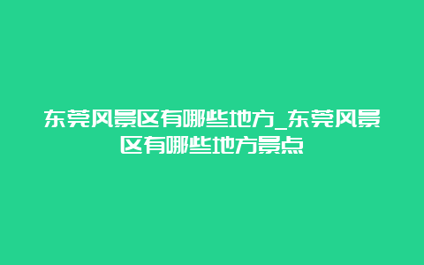 东莞风景区有哪些地方_东莞风景区有哪些地方景点