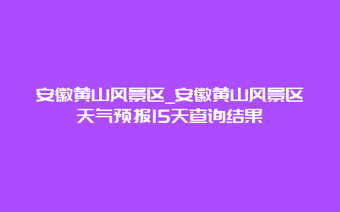 安徽黄山风景区_安徽黄山风景区天气预报15天查询结果