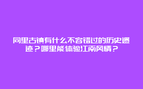 同里古镇有什么不容错过的历史遗迹？哪里能体验江南风情？