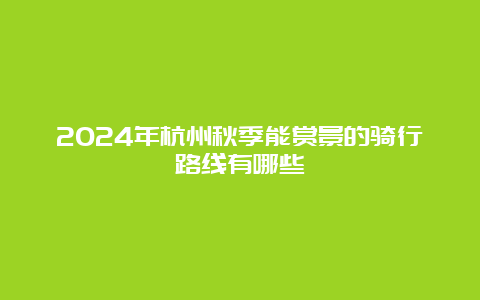 2024年杭州秋季能赏景的骑行路线有哪些