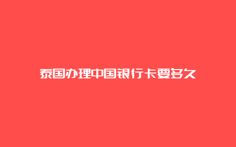 泰国办理中国银行卡要多久