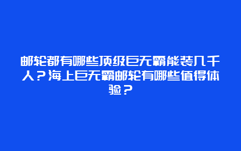 邮轮都有哪些顶级巨无霸能装几千人？海上巨无霸邮轮有哪些值得体验？