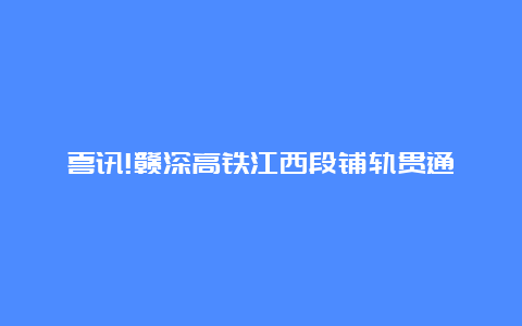 喜讯!赣深高铁江西段铺轨贯通