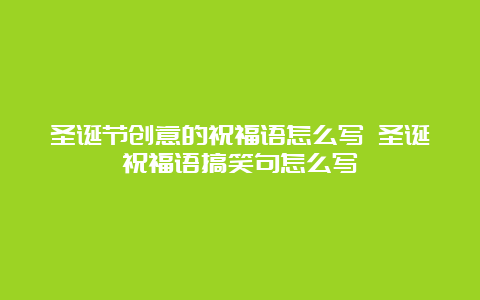 圣诞节创意的祝福语怎么写 圣诞祝福语搞笑句怎么写