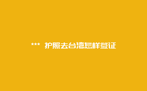 *** 护照去台湾怎样签证