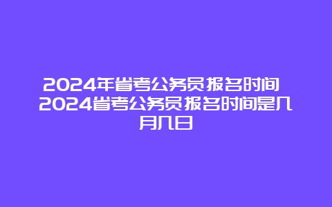 2024年省考公务员报名时间 2024省考公务员报名时间是几月几日