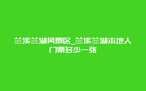 兰溪兰湖风景区_兰溪兰湖本地人门票多少一张