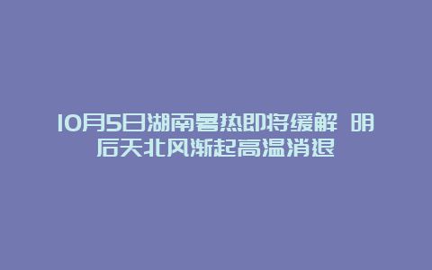 10月5日湖南暑热即将缓解 明后天北风渐起高温消退