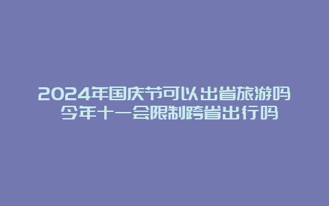 2024年国庆节可以出省旅游吗 今年十一会限制跨省出行吗