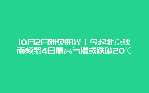 10月2日难见阳光！今起北京秋雨频繁4日最高气温或跌破20℃