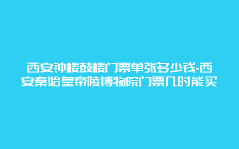 西安钟楼鼓楼门票单张多少钱-西安秦始皇帝陵博物院门票几时能买