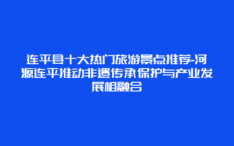 连平县十大热门旅游景点推荐-河源连平推动非遗传承保护与产业发展相融合