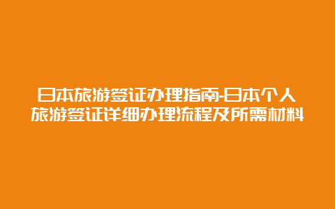 日本旅游签证办理指南-日本个人旅游签证详细办理流程及所需材料