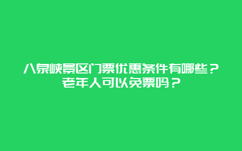 八泉峡景区门票优惠条件有哪些？老年人可以免票吗？