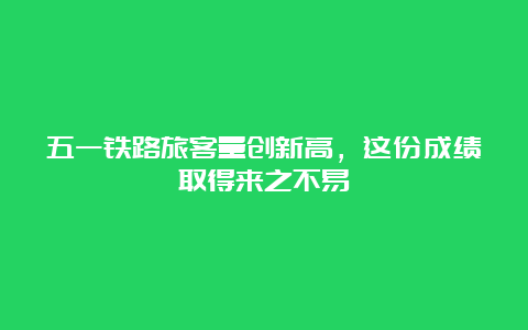 五一铁路旅客量创新高，这份成绩取得来之不易