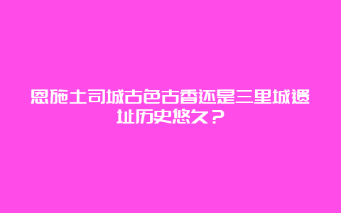 恩施土司城古色古香还是三里城遗址历史悠久？