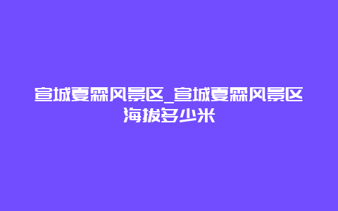 宣城夏霖风景区_宣城夏霖风景区海拔多少米