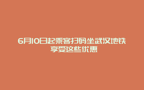 6月10日起乘客扫码坐武汉地铁 享受这些优惠