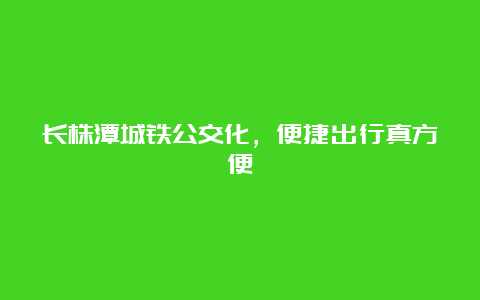 长株潭城铁公交化，便捷出行真方便