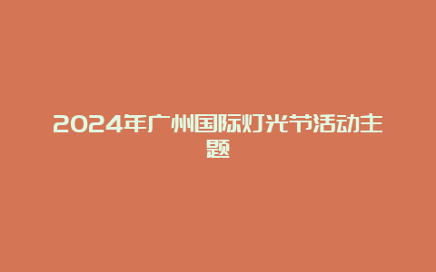 2024年广州国际灯光节活动主题