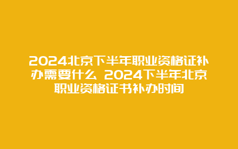 2024北京下半年职业资格证补办需要什么 2024下半年北京职业资格证书补办时间