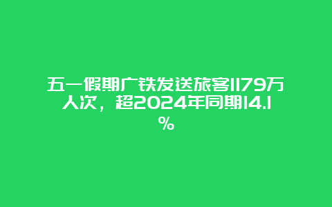 五一假期广铁发送旅客1179万人次，超2024年同期14.1%