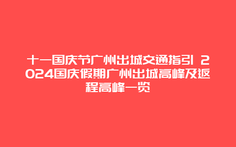 十一国庆节广州出城交通指引 2024国庆假期广州出城高峰及返程高峰一览