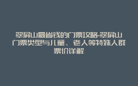 翠屏山最省钱的门票攻略-翠屏山门票类型与儿童、老人等特殊人群票价详解