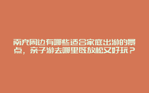 南充周边有哪些适合家庭出游的景点，亲子游去哪里既放松又好玩？