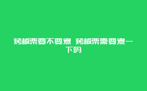 烤板栗要不要煮 烤板栗需要煮一下吗