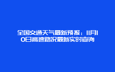 全国交通天气最新预报：11月10日高速路况最新实时查询