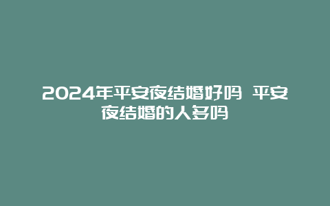 2024年平安夜结婚好吗 平安夜结婚的人多吗