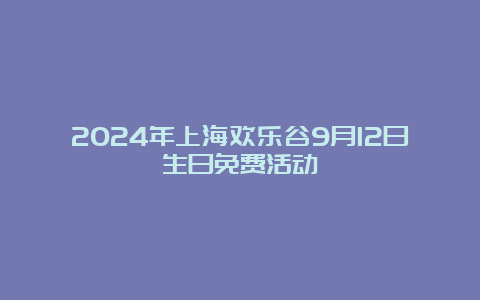 2024年上海欢乐谷9月12日生日免费活动