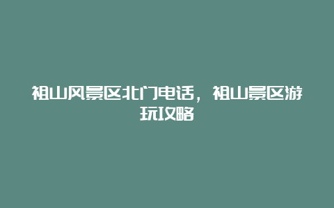 祖山风景区北门电话，祖山景区游玩攻略