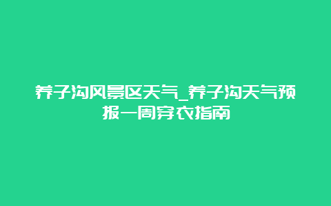 养子沟风景区天气_养子沟天气预报一周穿衣指南