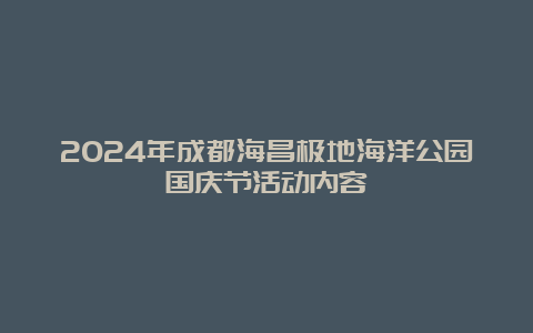 2024年成都海昌极地海洋公园国庆节活动内容