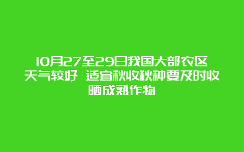 10月27至29日我国大部农区天气较好 适宜秋收秋种要及时收晒成熟作物