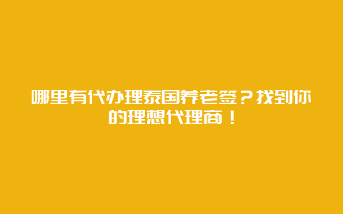 哪里有代办理泰国养老签？找到你的理想代理商！