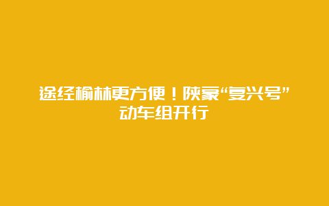 途经榆林更方便！陕蒙“复兴号”动车组开行