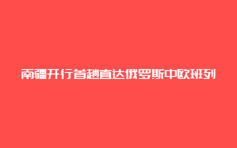 南疆开行首趟直达俄罗斯中欧班列