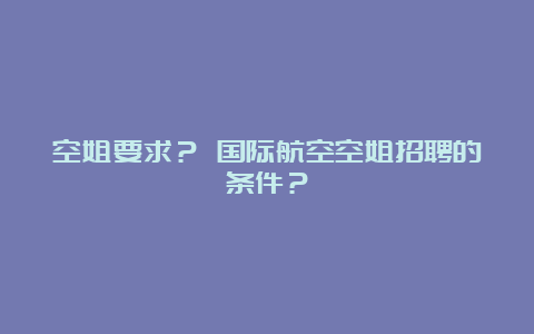 空姐要求？ 国际航空空姐招聘的条件？