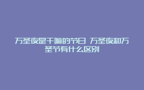 万圣夜是干嘛的节日 万圣夜和万圣节有什么区别