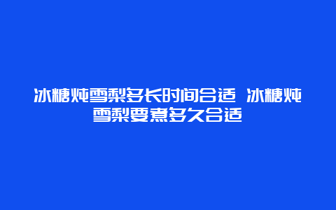 冰糖炖雪梨多长时间合适 冰糖炖雪梨要煮多久合适