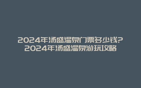 2024年汤盛温泉门票多少钱?2024年汤盛温泉游玩攻略